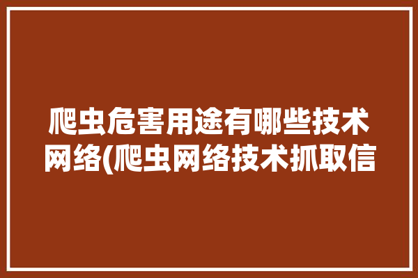 爬虫危害用途有哪些技术网络(爬虫网络技术抓取信息)「爬虫有什么风险」