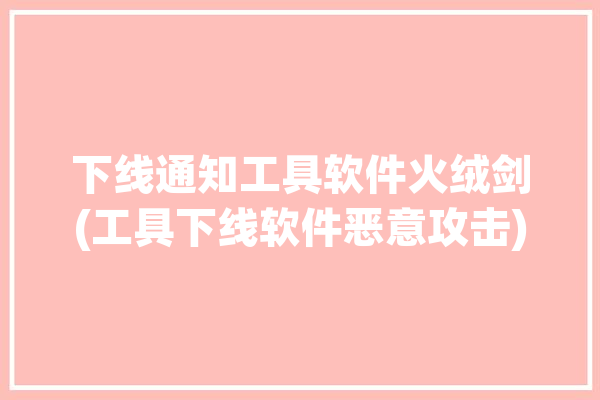 下线通知工具软件火绒剑(工具下线软件恶意攻击)「下火绒要把安全管家卸掉吗」