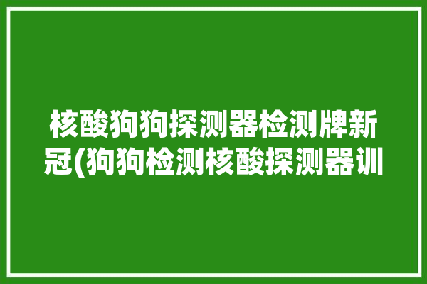 核酸狗狗探测器检测牌新冠(狗狗检测核酸探测器训练)「狗狗pcr核酸检测」