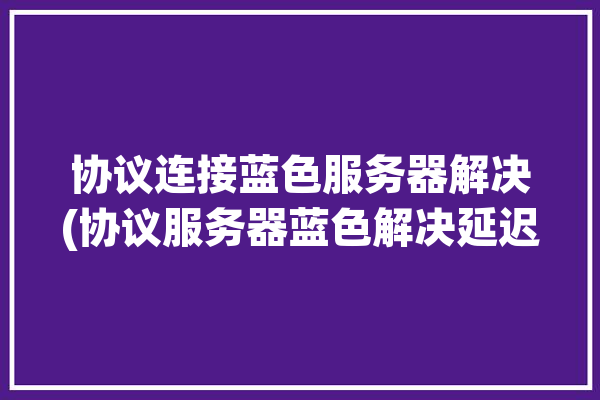 协议连接蓝色服务器解决(协议服务器蓝色解决延迟)「蓝色协议配置」