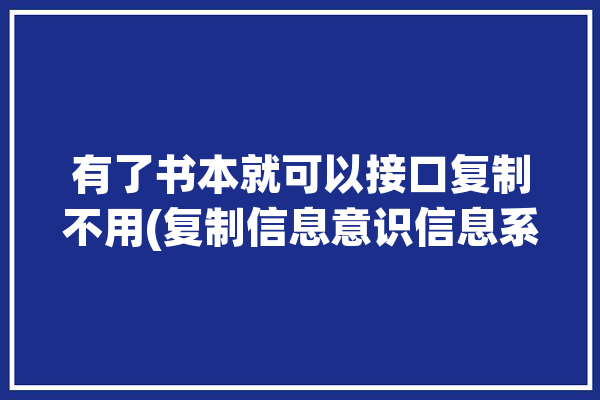 有了书本就可以接口复制不用(复制信息意识信息系统我们可以)