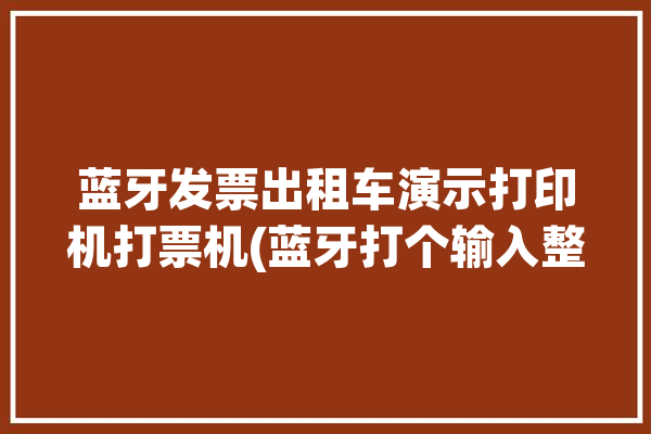 蓝牙发票出租车演示打印机打票机(蓝牙打个输入整数出租车)「蓝牙票据打印机怎么用」