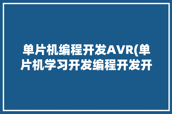 单片机编程开发AVR(单片机学习开发编程开发开发工具)「avr单片机编程实例解析」