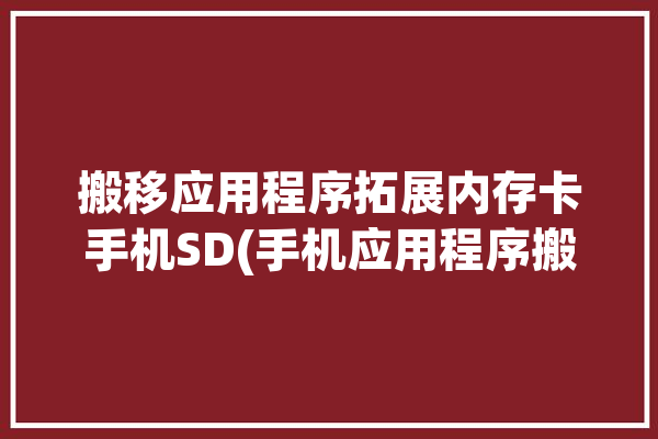 搬移应用程序拓展内存卡手机SD(手机应用程序搬移内存卡缓存)「应用搬家到内存卡」