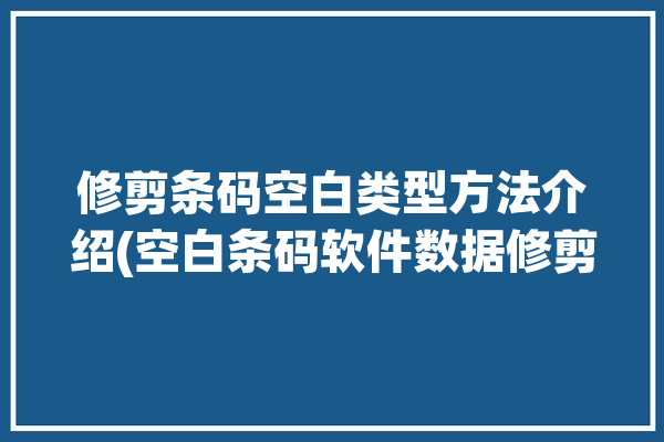 修剪条码空白类型方法介绍(空白条码软件数据修剪)「条形码空白区域宽度如何计算」