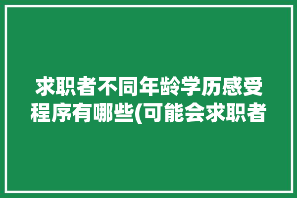 求职者不同年龄学历感受程序有哪些(可能会求职者程序学历招聘)