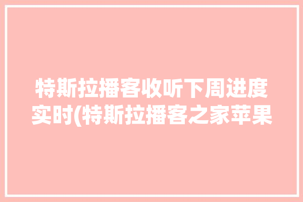 特斯拉播客收听下周进度实时(特斯拉播客之家苹果用户)「特斯拉 在线广播」