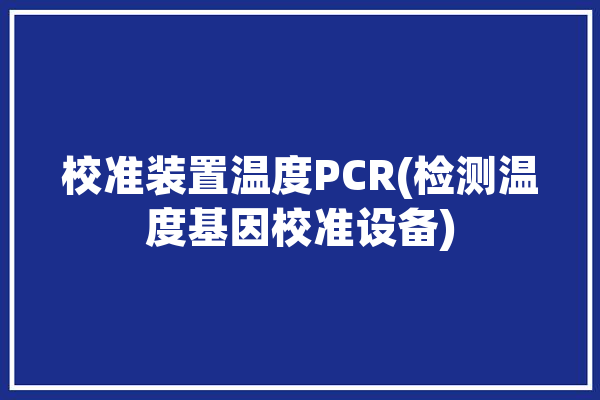 校准装置温度PCR(检测温度基因校准设备)「pcr温度校准仪」