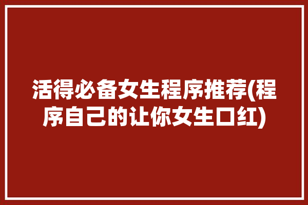 活得必备女生程序推荐(程序自己的让你女生口红)「程序女孩应用」