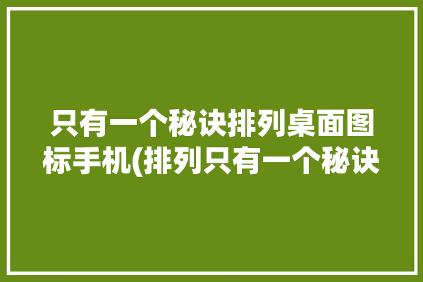 只有一个秘诀排列桌面图标手机(排列只有一个秘诀桌面图标手机)