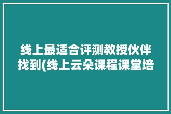 线上最适合评测教授伙伴找到(线上云朵课程课堂培训机构)「云朵线上教育」