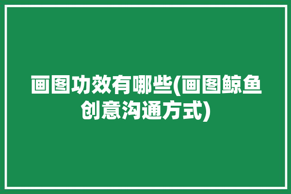 画图功效有哪些(画图鲸鱼创意沟通方式)「画图的妙用」