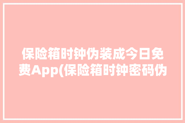 保险箱时钟伪装成今日免费App(保险箱时钟密码伪装成今日)