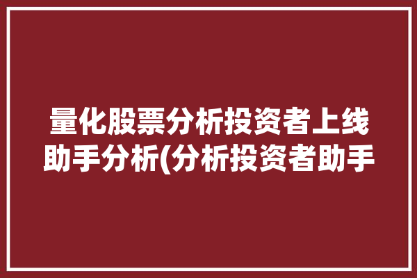 量化股票分析投资者上线助手分析(分析投资者助手数据获取)「股市量化投资软件」