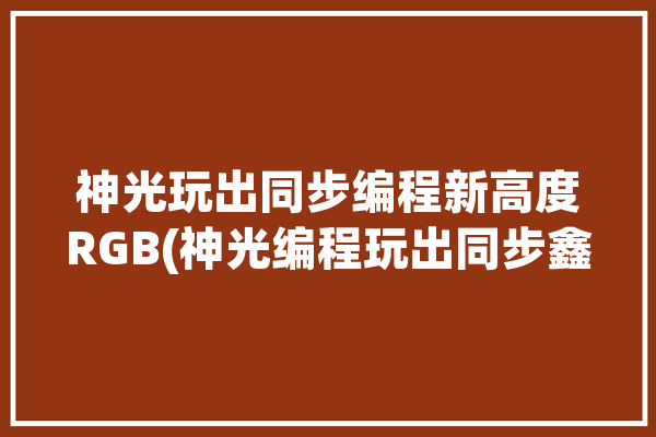 神光玩出同步编程新高度RGB(神光编程玩出同步鑫谷)「神光同步怎么编程」