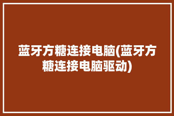 蓝牙方糖连接电脑(蓝牙方糖连接电脑驱动)「方糖怎么连接电脑蓝牙」