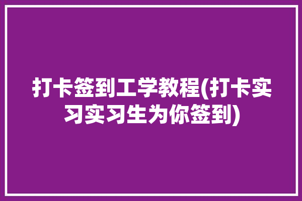 打卡签到工学教程(打卡实习实习生为你签到)「打卡签到工作」