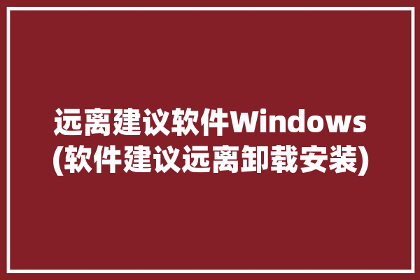 远离建议软件Windows(软件建议远离卸载安装)「远离手机软件怎么样」