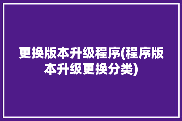 更换版本升级程序(程序版本升级更换分类)「如何更新程序版本」