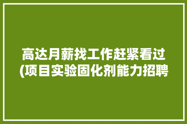 高达月薪找工作赶紧看过(项目实验固化剂能力招聘)「高达加固用什么胶水」