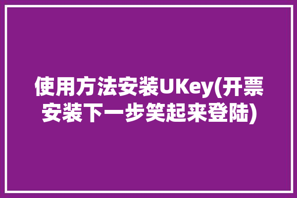 使用方法安装UKey(开票安装下一步笑起来登陆)「如何安装ukey开票软件」