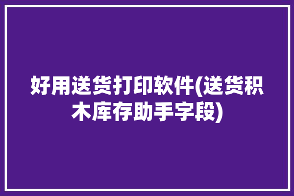 好用送货打印软件(送货积木库存助手字段)「送货单打印机使用教程」