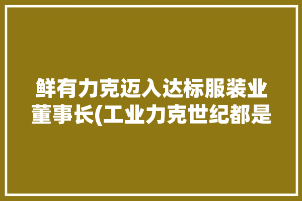 鲜有力克迈入达标服装业董事长(工业力克世纪都是全球)