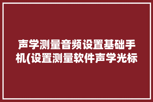 声学测量音频设置基础手机(设置测量软件声学光标)「声学测量app」