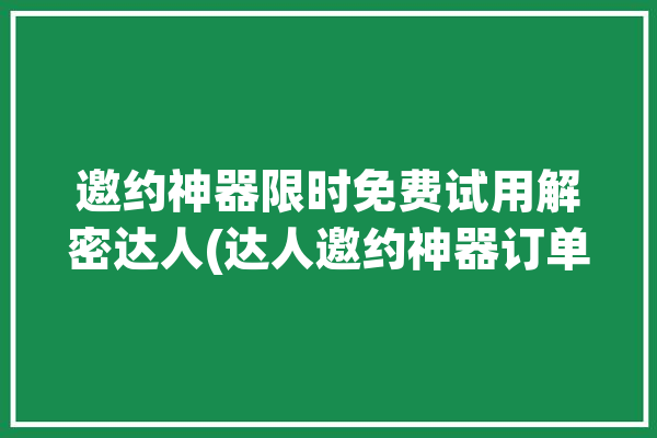 邀约神器限时免费试用解密达人(达人邀约神器订单限时)「达人邀约话术」