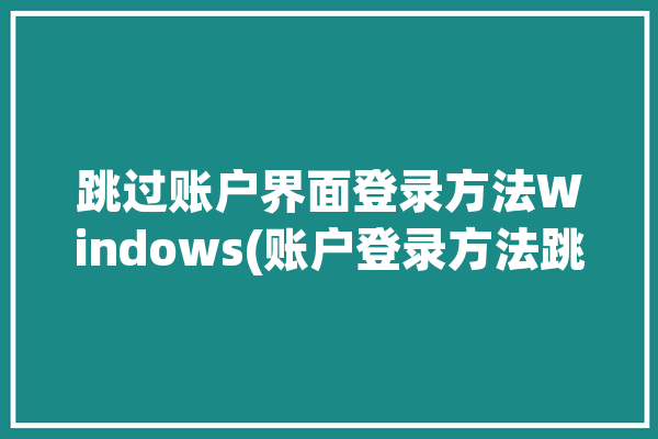 跳过账户界面登录方法Windows(账户登录方法跳过界面)「windows怎么跳过账户登录」