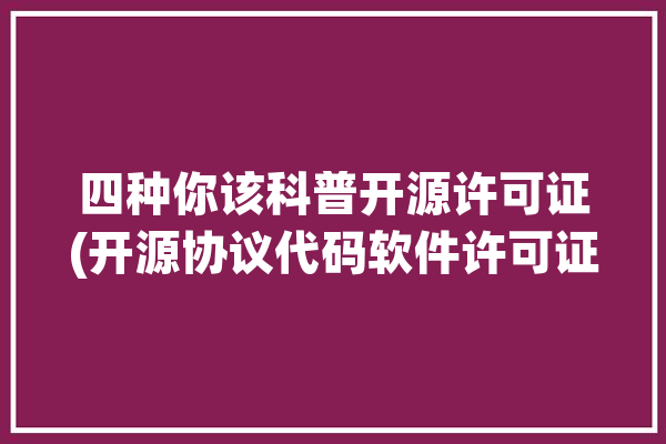 四种你该科普开源许可证(开源协议代码软件许可证)「开源许可证有哪些」