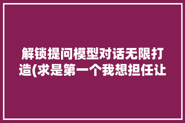 解锁提问模型对话无限打造(求是第一个我想担任让你)