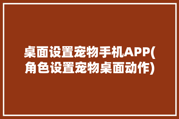 桌面设置宠物手机APP(角色设置宠物桌面动作)「桌面宠物怎么设置」