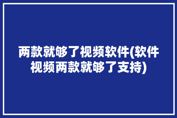 两款就够了视频软件(软件视频两款就够了支持)「上来就视频的软件」