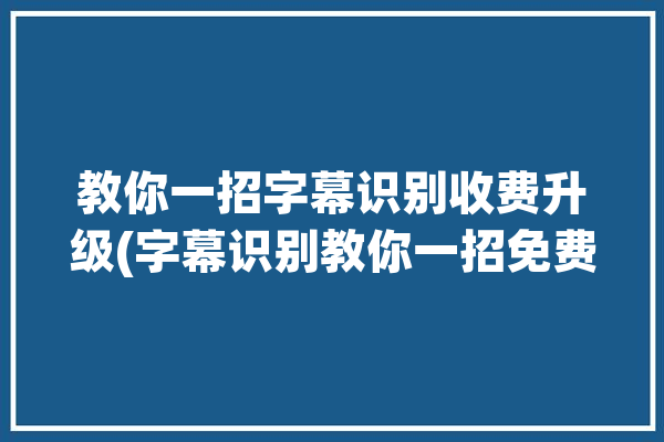 教你一招字幕识别收费升级(字幕识别教你一招免费)「字幕识别工具」