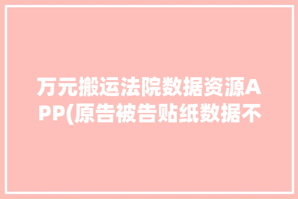 万元搬运法院数据资源APP(原告被告贴纸数据不正当竞争)「法院数据采集」