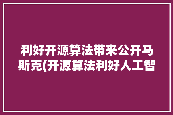 利好开源算法带来公开马斯克(开源算法利好人工智能芯片)「开源算法是什么」