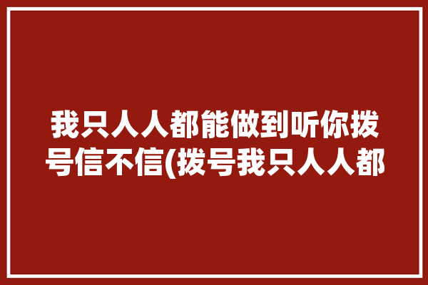 我只人人都能做到听你拨号信不信(拨号我只人人都能做到听你)