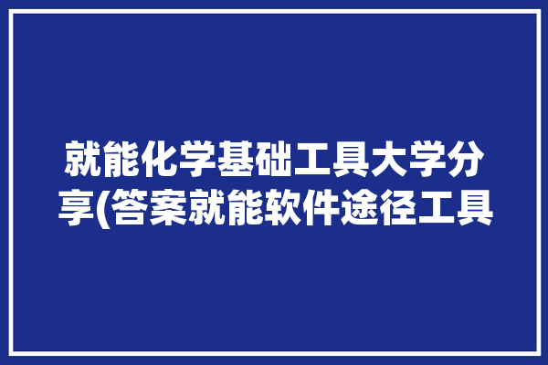 就能化学基础工具大学分享(答案就能软件途径工具)「学基础化学的软件」