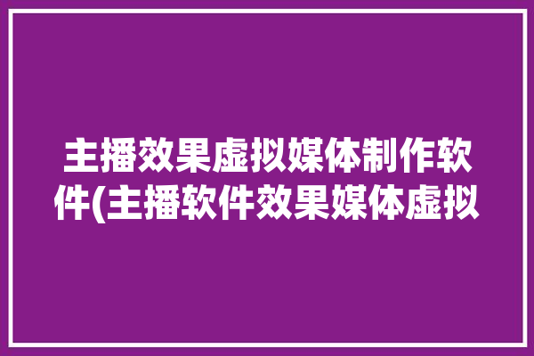 主播效果虚拟媒体制作软件(主播软件效果媒体虚拟)