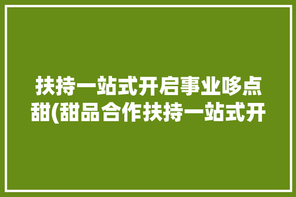 扶持一站式开启事业哆点甜(甜品合作扶持一站式开启)「哆点自助服务系统」