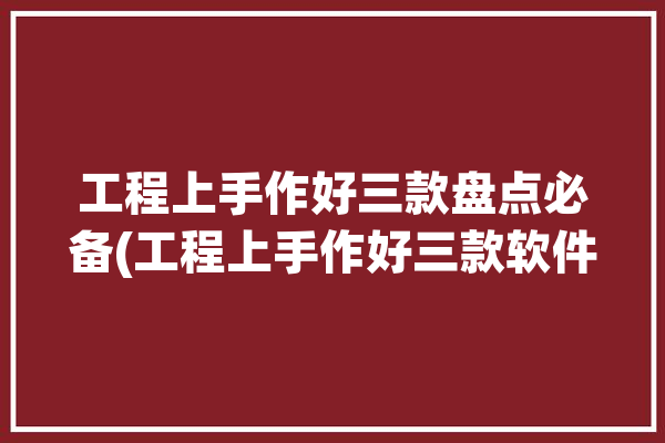 工程上手作好三款盘点必备(工程上手作好三款软件)「做工程用什么软件」