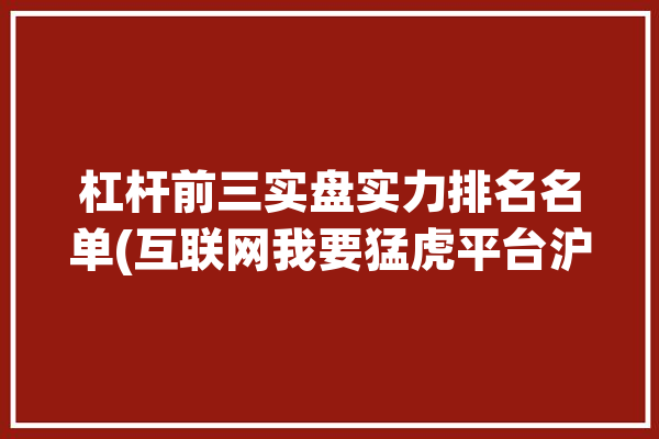 杠杆前三实盘实力排名名单(互联网我要猛虎平台沪深)「杠杆831009」