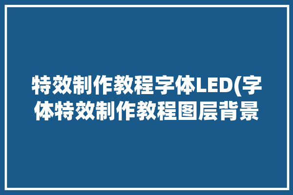 特效制作教程字体LED(字体特效制作教程图层背景)「字体特效怎么做」