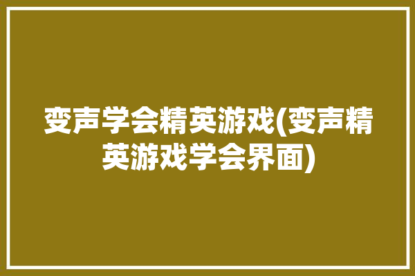 变声学会精英游戏(变声精英游戏学会界面)「精英游戏变声器」