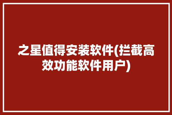 之星值得安装软件(拦截高效功能软件用户)「之星下载」