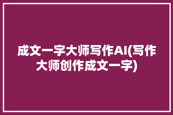 成文一字大师写作AI(写作大师创作成文一字)「成文怎么写」