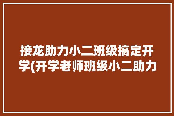 接龙助力小二班级搞定开学(开学老师班级小二助力)「班小二接龙怎么备注」