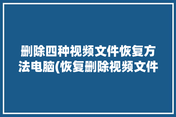 删除四种视频文件恢复方法电脑(恢复删除视频文件视频方法)「电脑上删除的视频文件怎么恢复」