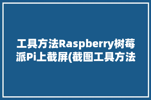 工具方法Raspberry树莓派Pi上截屏(截图工具方法编辑环境)「树莓派怎么ping」